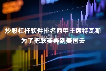 炒股杠杆软件排名西甲主席特瓦斯为了把联赛弄到美国去