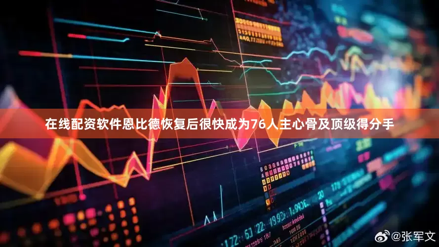 在线配资软件恩比德恢复后很快成为76人主心骨及顶级得分手