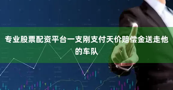 专业股票配资平台一支刚支付天价赔偿金送走他的车队