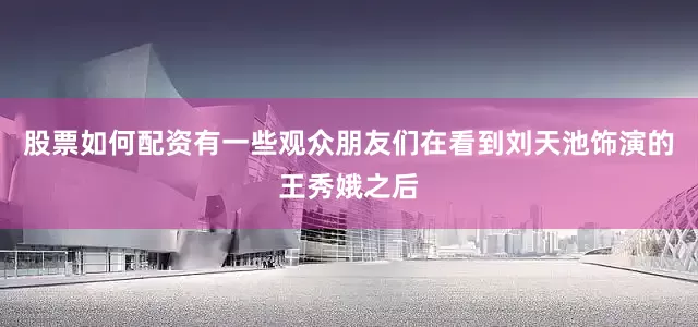 股票如何配资有一些观众朋友们在看到刘天池饰演的王秀娥之后