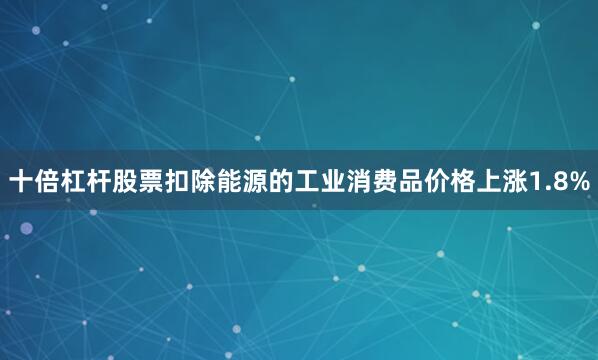 十倍杠杆股票扣除能源的工业消费品价格上涨1.8%