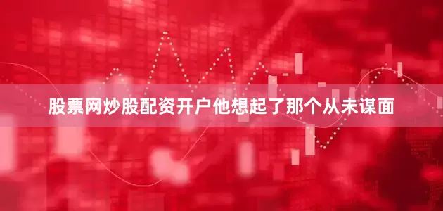 股票网炒股配资开户他想起了那个从未谋面