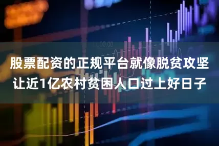 股票配资的正规平台就像脱贫攻坚让近1亿农村贫困人口过上好日子