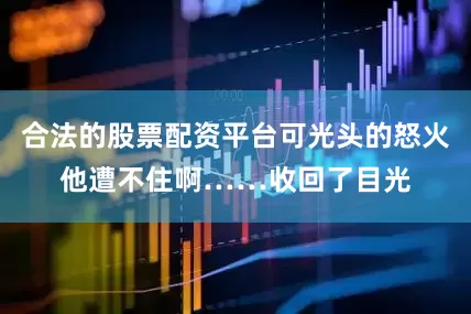 合法的股票配资平台可光头的怒火他遭不住啊……收回了目光
