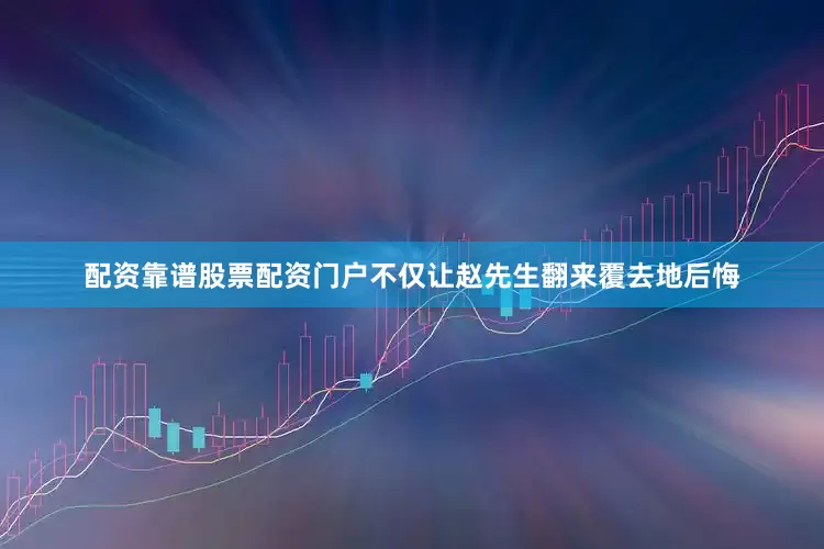 配资靠谱股票配资门户不仅让赵先生翻来覆去地后悔