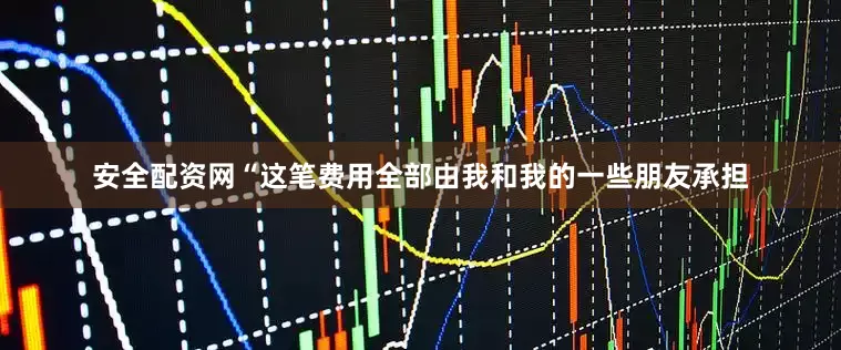 安全配资网“这笔费用全部由我和我的一些朋友承担