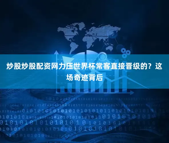炒股炒股配资网力压世界杯常客直接晋级的？这场奇迹背后