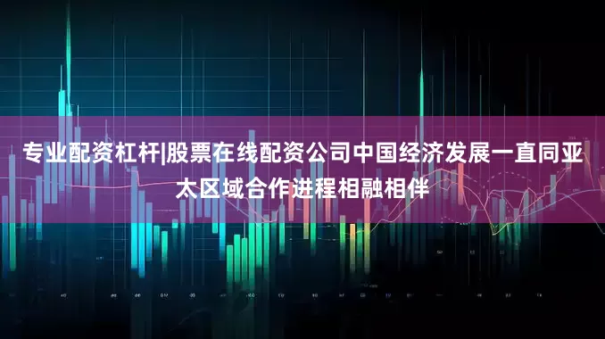 专业配资杠杆|股票在线配资公司中国经济发展一直同亚太区域合作进程相融相伴