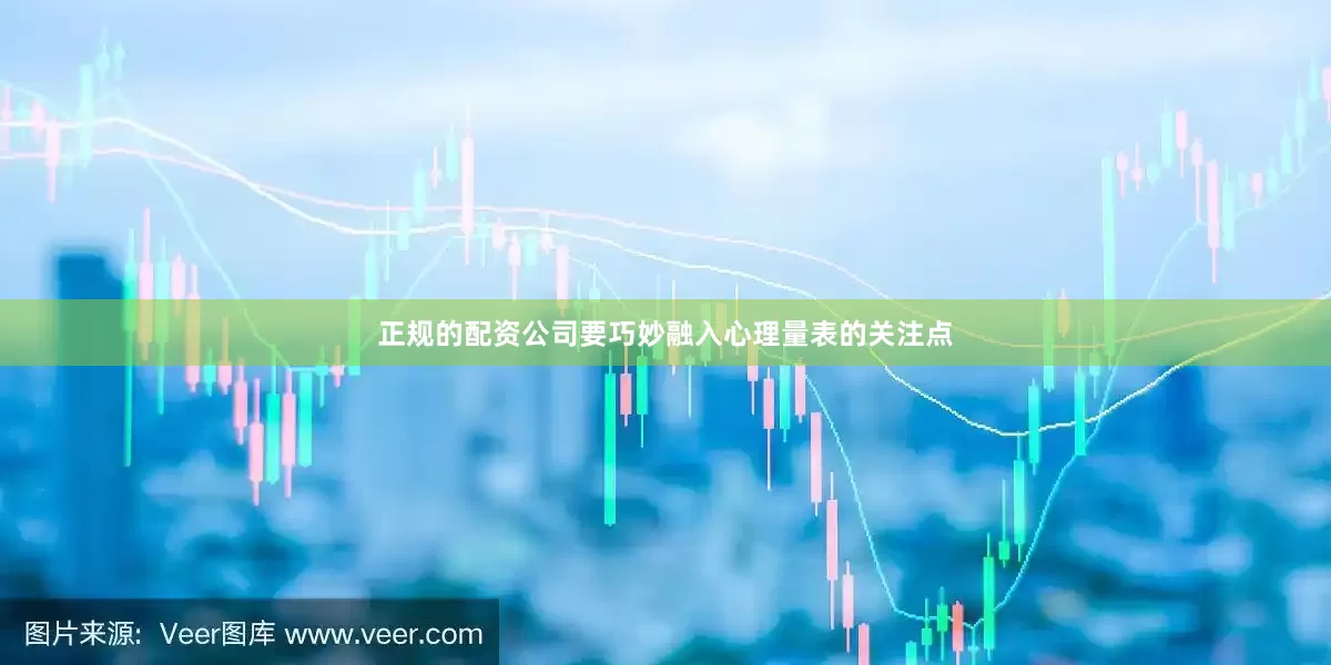 正规的配资公司要巧妙融入心理量表的关注点