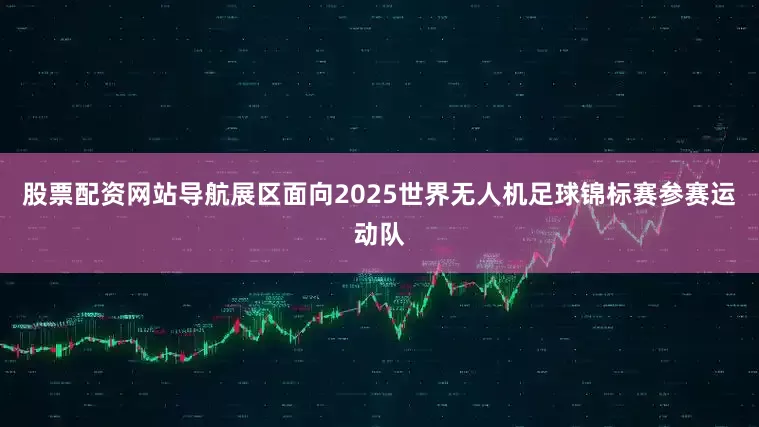 股票配资网站导航展区面向2025世界无人机足球锦标赛参赛运动队