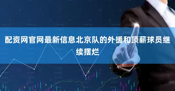 配资网官网最新信息北京队的外援和顶薪球员继续摆烂