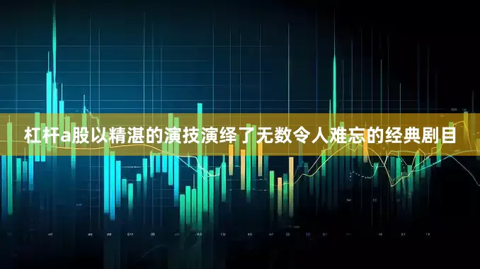 杠杆a股以精湛的演技演绎了无数令人难忘的经典剧目
