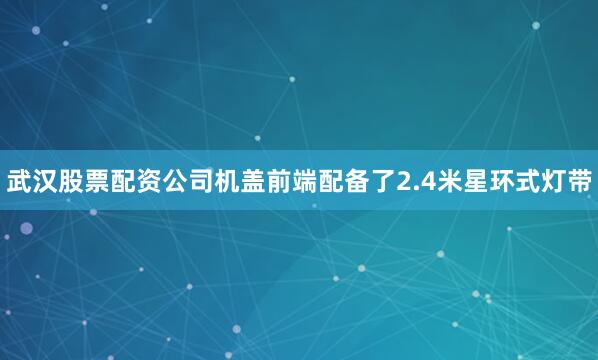 武汉股票配资公司机盖前端配备了2.4米星环式灯带