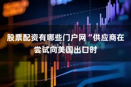 股票配资有哪些门户网“供应商在尝试向美国出口时
