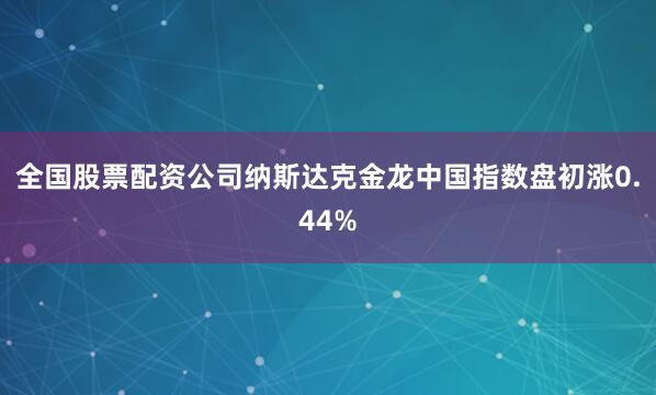 全国股票配资公司　　纳斯达克金龙中国指数盘初涨0.44%