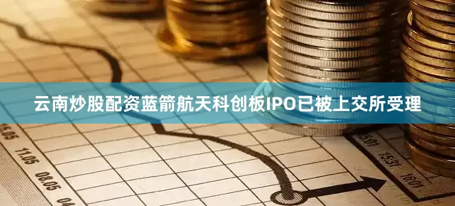 云南炒股配资蓝箭航天科创板IPO已被上交所受理