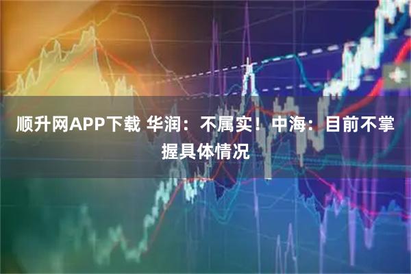顺升网APP下载 华润：不属实！中海：目前不掌握具体情况
