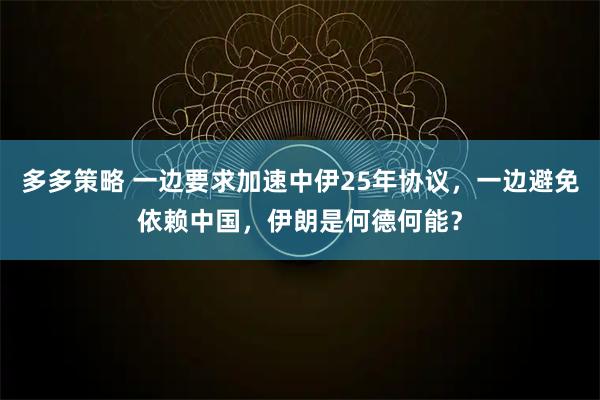 多多策略 一边要求加速中伊25年协议，一边避免依赖中国，伊朗是何德何能？