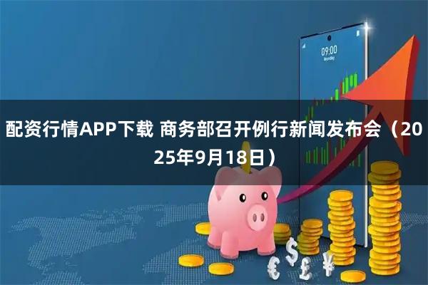 配资行情APP下载 商务部召开例行新闻发布会（2025年9月18日）
