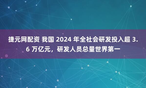 捷元网配资 我国 2024 年全社会研发投入超 3.6 万亿元，研发人员总量世界第一