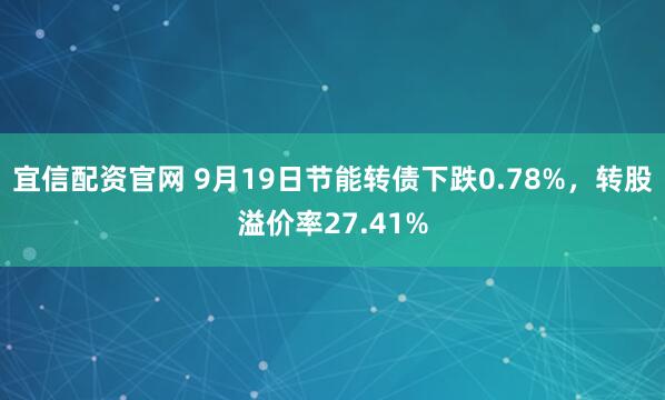 宜信配资官网 9月19日节能转债下跌0.78%，转股溢价率27.41%