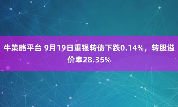 牛策略平台 9月19日重银转债下跌0.14%，转股溢价率28.35%