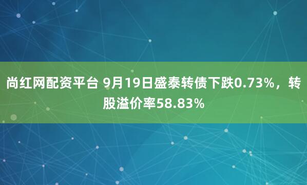 尚红网配资平台 9月19日盛泰转债下跌0.73%，转股溢价率58.83%