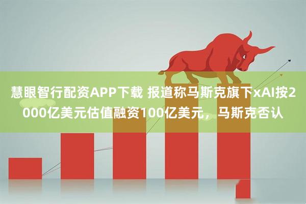 慧眼智行配资APP下载 报道称马斯克旗下xAI按2000亿美元估值融资100亿美元，马斯克否认