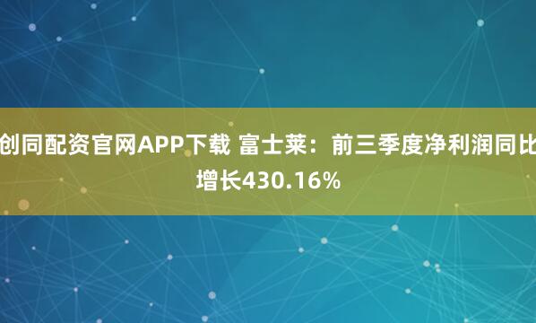 创同配资官网APP下载 富士莱：前三季度净利润同比增长430.16%