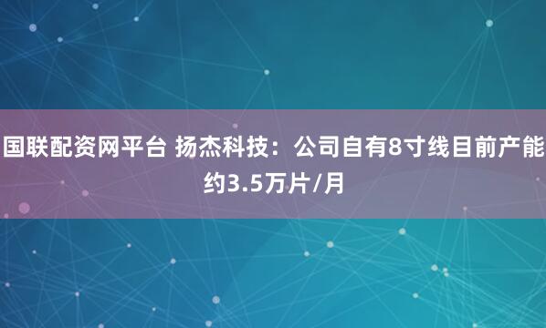 国联配资网平台 扬杰科技：公司自有8寸线目前产能约3.5万片/月