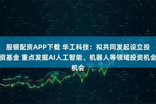 股银配资APP下载 华工科技：拟共同发起设立投资基金 重点发掘AI人工智能、机器人等领域投资机会