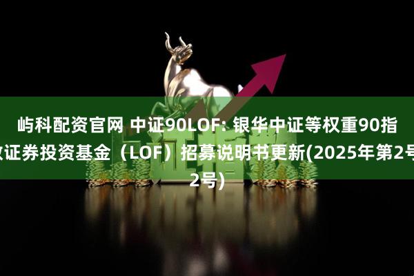屿科配资官网 中证90LOF: 银华中证等权重90指数证券投资基金（LOF）招募说明书更新(2025年第2号)