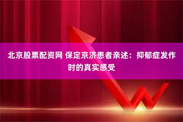 北京股票配资网 保定京济患者亲述：抑郁症发作时的真实感受