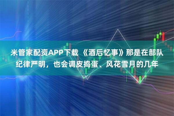 米管家配资APP下载 《酒后忆事》那是在部队纪律严明，也会调皮捣蛋、风花雪月的几年