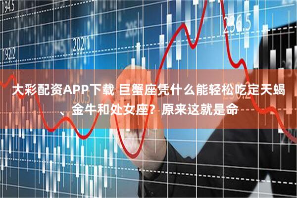 大彩配资APP下载 巨蟹座凭什么能轻松吃定天蝎、金牛和处女座？原来这就是命