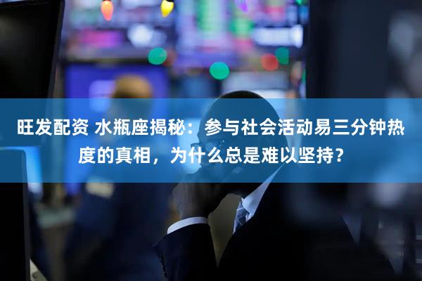 旺发配资 水瓶座揭秘：参与社会活动易三分钟热度的真相，为什么总是难以坚持？