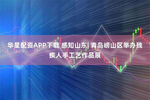 华星配资APP下载 感知山东| 青岛崂山区举办残疾人手工艺作品展