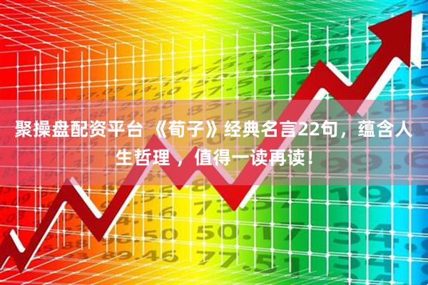 聚操盘配资平台 《荀子》经典名言22句，蕴含人生哲理 ，值得一读再读！