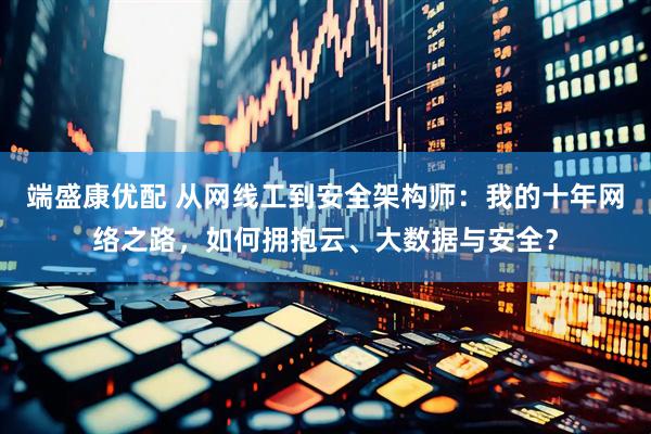 端盛康优配 从网线工到安全架构师：我的十年网络之路，如何拥抱云、大数据与安全？