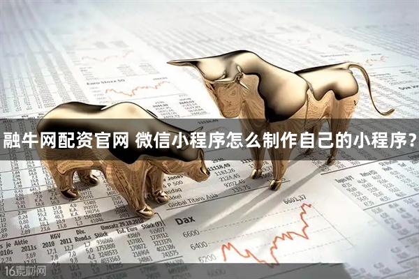 融牛网配资官网 微信小程序怎么制作自己的小程序？