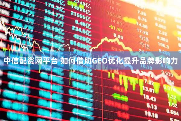 中信配资网平台 如何借助GEO优化提升品牌影响力