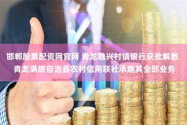 邯郸股票配资网官网 青龙融兴村镇银行获批解散  青龙满族自治县农村信用联社承继其全部业务