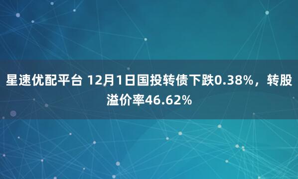 星速优配平台 12月1日国投转债下跌0.38%，转股溢价率46.62%