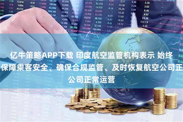亿牛策略APP下载 印度航空监管机构表示 始终致力于保障乘客安全、确保合规监管、及时恢复航空公司正常运营