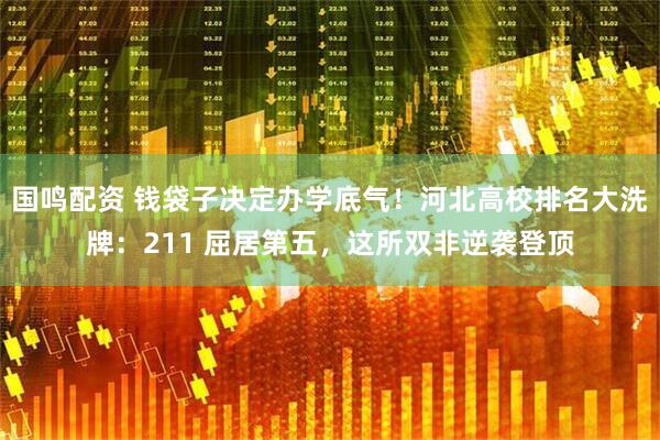 国鸣配资 钱袋子决定办学底气！河北高校排名大洗牌：211 屈居第五，这所双非逆袭登顶