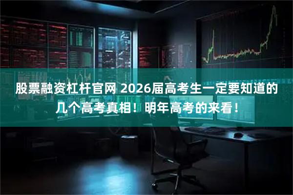 股票融资杠杆官网 2026届高考生一定要知道的几个高考真相！明年高考的来看！