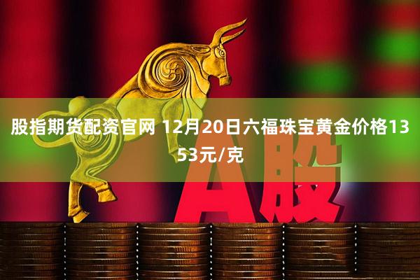 股指期货配资官网 12月20日六福珠宝黄金价格1353元/克
