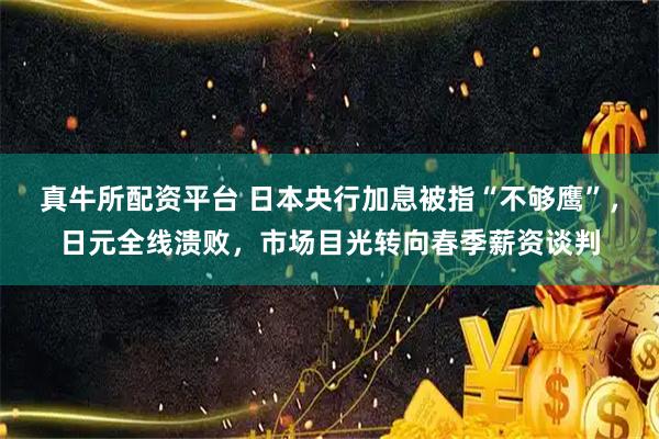 真牛所配资平台 日本央行加息被指“不够鹰”，日元全线溃败，市场目光转向春季薪资谈判