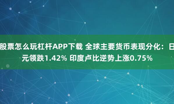 股票怎么玩杠杆APP下载 全球主要货币表现分化：日元领跌1.42% 印度卢比逆势上涨0.75%
