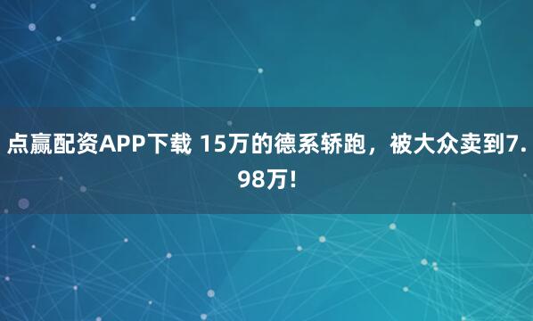 点赢配资APP下载 15万的德系轿跑，被大众卖到7.98万!